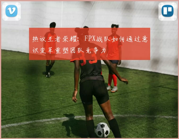 热议王者荣耀：FPX战队如何通过意识变革重塑团队竞争力