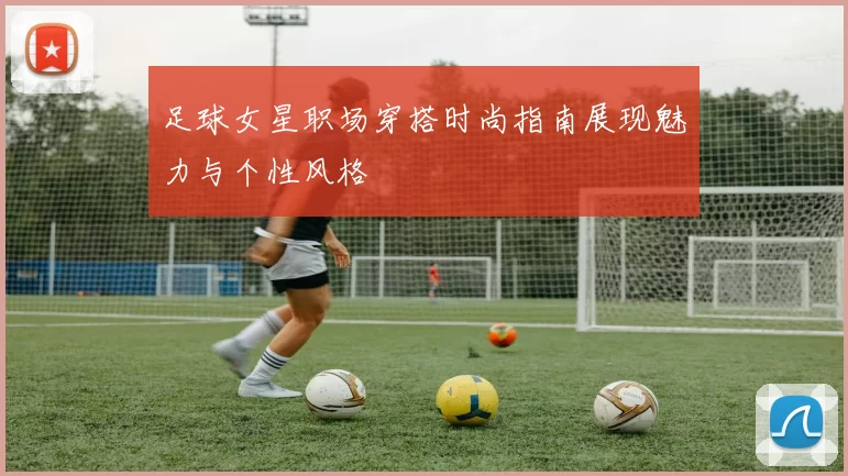 足球女星职场穿搭时尚指南展现魅力与个性风格