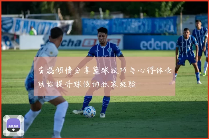 黄磊倾情分享篮球技巧与心得体会助你提升球技的独家经验