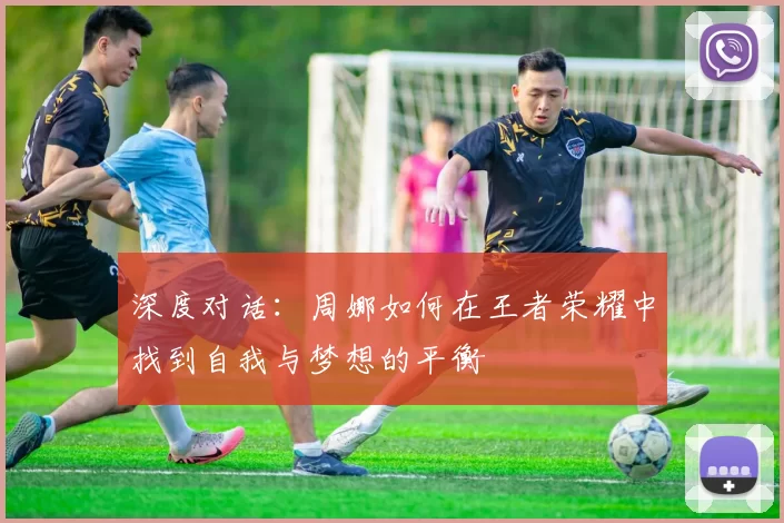 深度对话：周娜如何在王者荣耀中找到自我与梦想的平衡