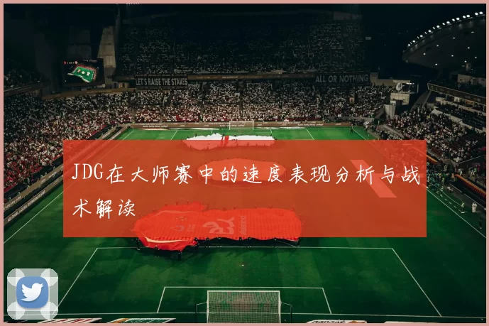JDG在大师赛中的速度表现分析与战术解读