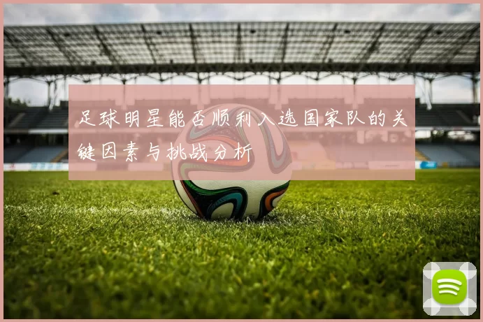 足球明星能否顺利入选国家队的关键因素与挑战分析