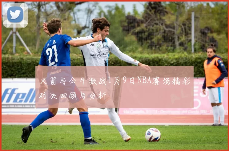 火箭与公牛激战1月9日NBA赛场精彩对决回顾与分析