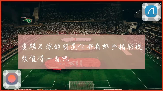 爱踢足球的明星们都有哪些精彩视频值得一看呢