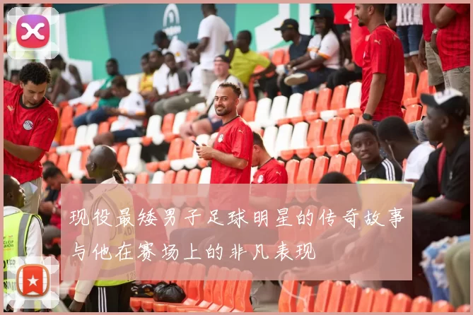 现役最矮男子足球明星的传奇故事与他在赛场上的非凡表现