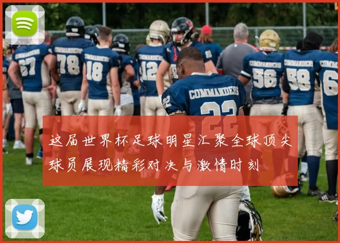 这届世界杯足球明星汇聚全球顶尖球员展现精彩对决与激情时刻