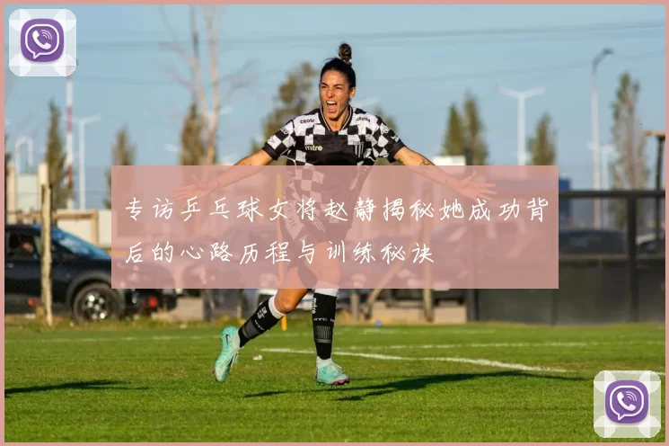 专访乒乓球女将赵静揭秘她成功背后的心路历程与训练秘诀