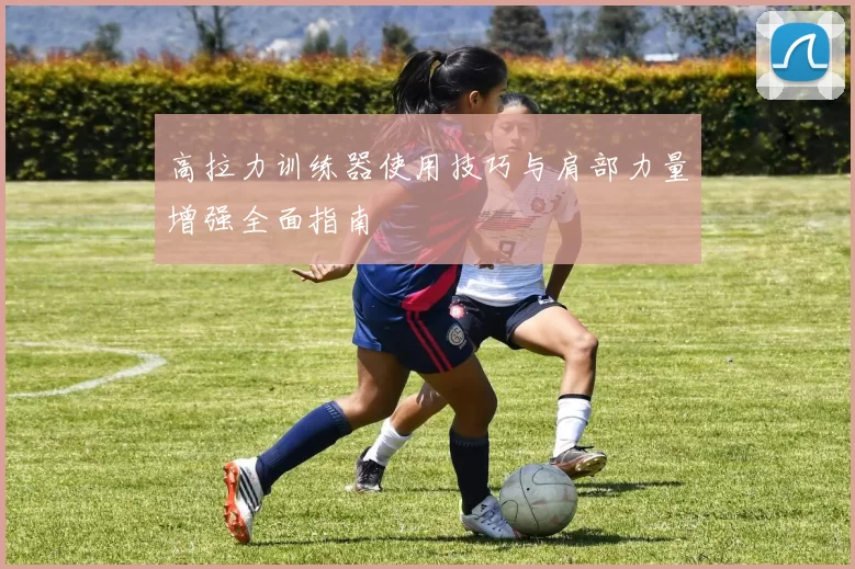 高拉力训练器使用技巧与肩部力量增强全面指南