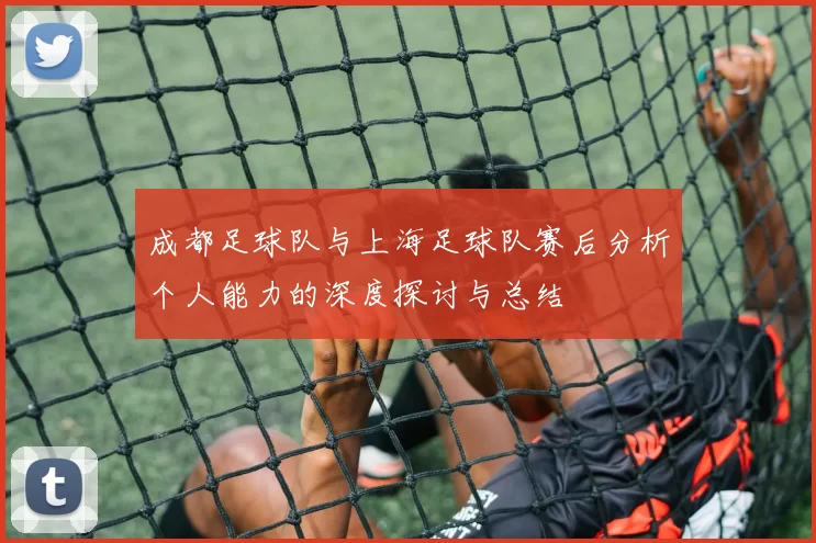 成都足球队与上海足球队赛后分析个人能力的深度探讨与总结