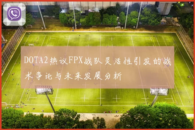 DOTA2热议FPX战队灵活性引发的战术争论与未来发展分析