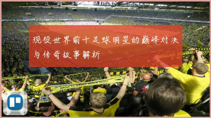 现役世界前十足球明星的巅峰对决与传奇故事解析
