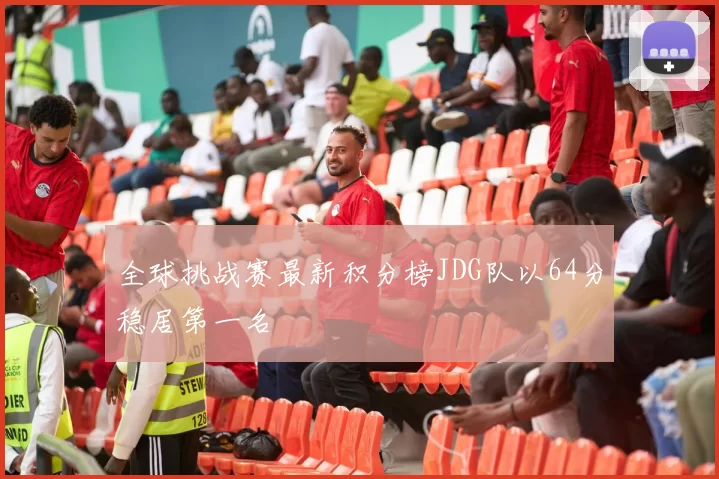 全球挑战赛最新积分榜JDG队以64分稳居第一名