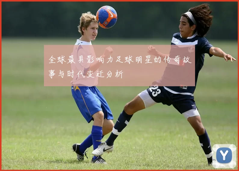 全球最具影响力足球明星的传奇故事与时代变迁分析