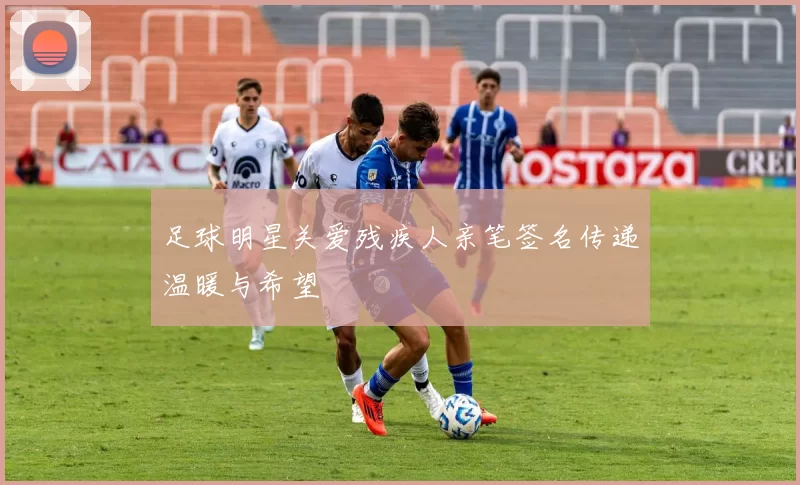 足球明星关爱残疾人亲笔签名传递温暖与希望