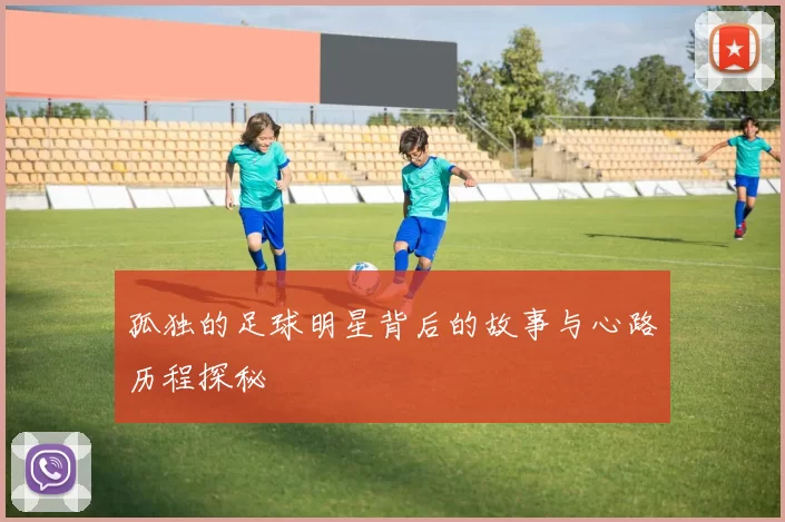 孤独的足球明星背后的故事与心路历程探秘