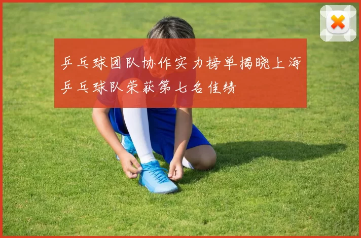 乒乓球团队协作实力榜单揭晓上海乒乓球队荣获第七名佳绩