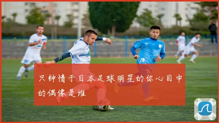 只钟情于日本足球明星的你心目中的偶像是谁