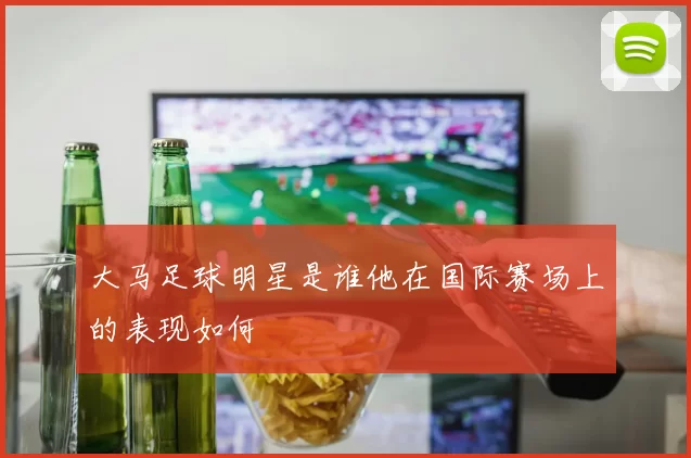 大马足球明星是谁他在国际赛场上的表现如何