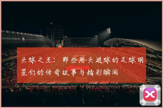 头球之王：那些用头进球的足球明星们的传奇故事与精彩瞬间