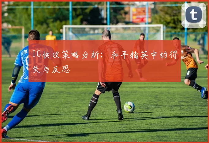 IG快攻策略分析：和平精英中的得失与反思