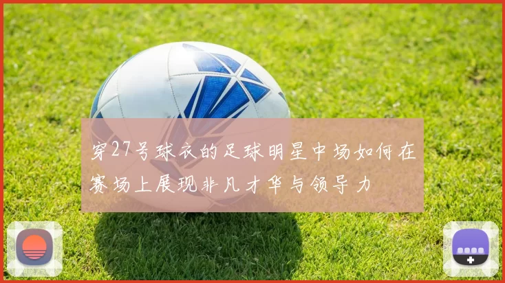 穿27号球衣的足球明星中场如何在赛场上展现非凡才华与领导力