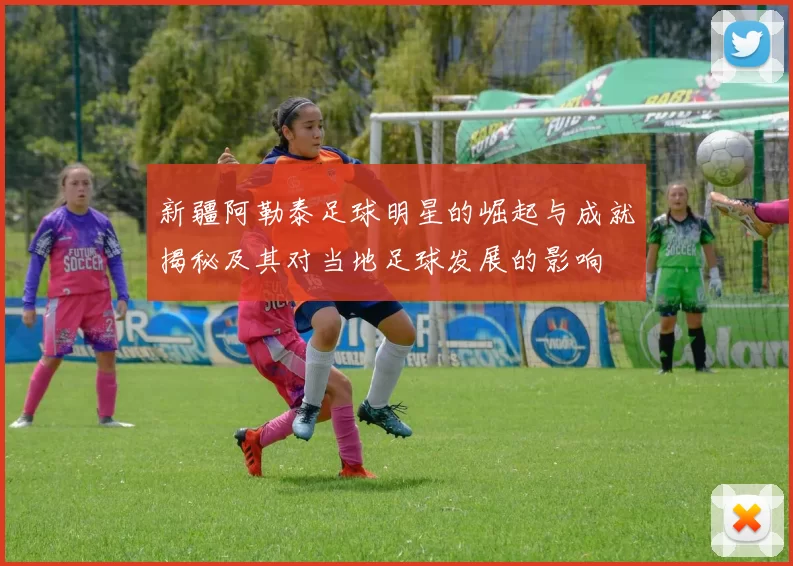 新疆阿勒泰足球明星的崛起与成就揭秘及其对当地足球发展的影响