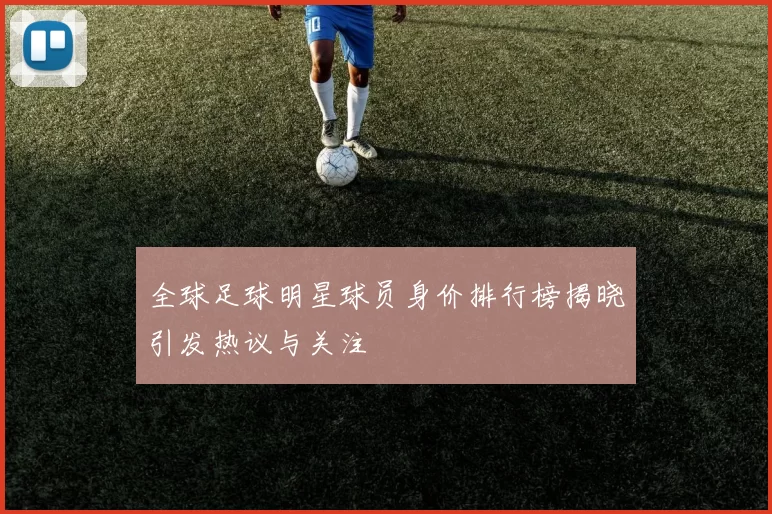 全球足球明星球员身价排行榜揭晓引发热议与关注