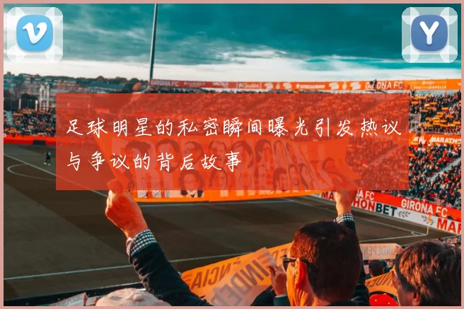 足球明星的私密瞬间曝光引发热议与争议的背后故事