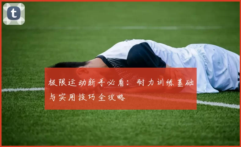 极限运动新手必看：耐力训练基础与实用技巧全攻略