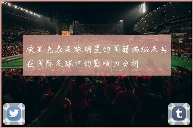 埃里克森足球明星的国籍揭秘及其在国际足球中的影响力分析