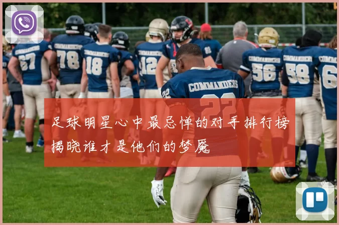 足球明星心中最忌惮的对手排行榜揭晓谁才是他们的梦魇