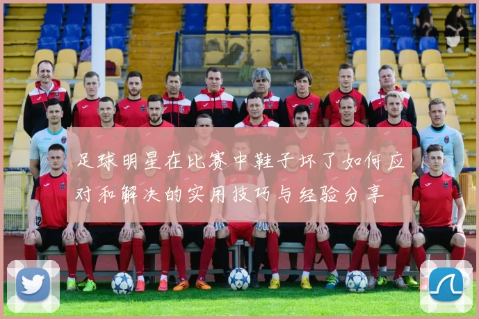 足球明星在比赛中鞋子坏了如何应对和解决的实用技巧与经验分享