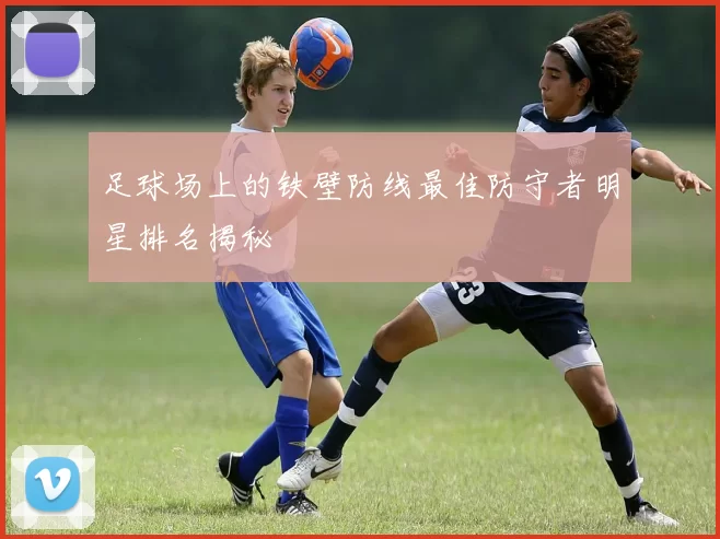 足球场上的铁壁防线最佳防守者明星排名揭秘