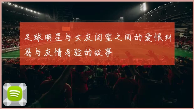 足球明星与女友闺蜜之间的爱恨纠葛与友情考验的故事