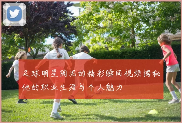足球明星陶泥的精彩瞬间视频揭秘他的职业生涯与个人魅力