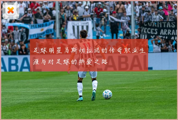 足球明星马斯切拉诺的传奇职业生涯与对足球的热爱之路