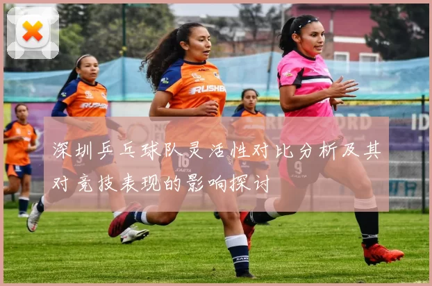 深圳乒乓球队灵活性对比分析及其对竞技表现的影响探讨