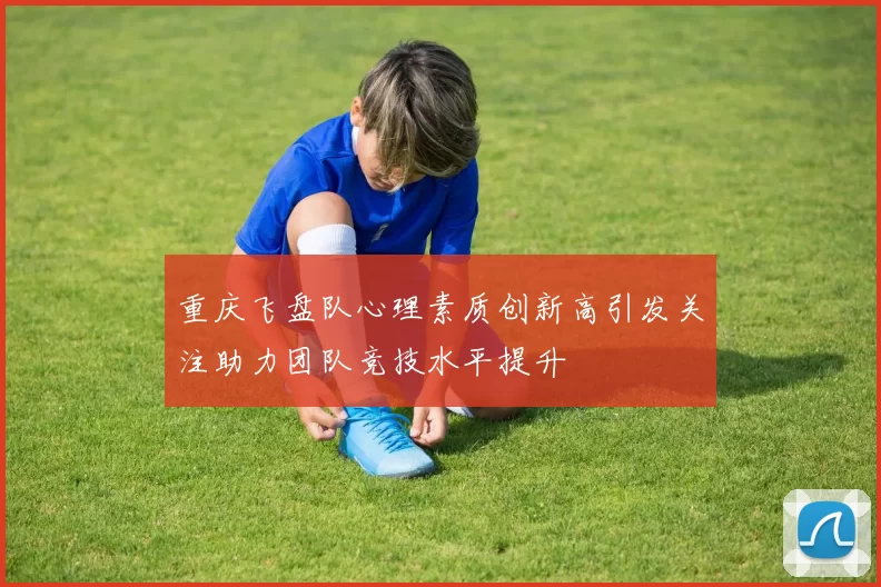 重庆飞盘队心理素质创新高引发关注助力团队竞技水平提升