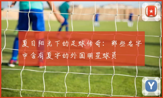 夏日阳光下的足球传奇：那些名字中含有夏字的外国明星球员