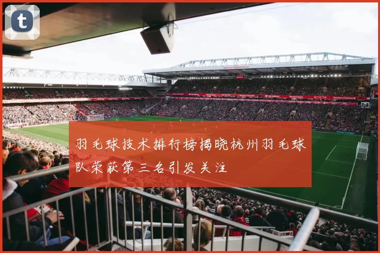 羽毛球技术排行榜揭晓杭州羽毛球队荣获第三名引发关注