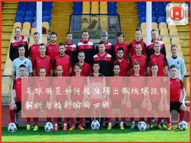 足球明星如何精准踢出弧线球技巧解析与精彩瞬间回顾