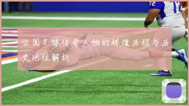 法国足球传奇人物的辉煌历程与历史地位解析