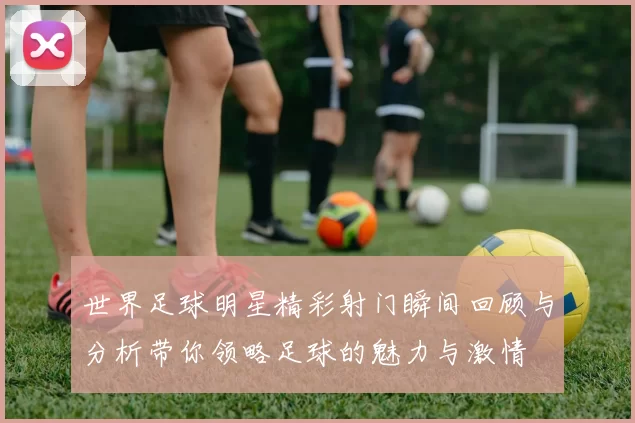 世界足球明星精彩射门瞬间回顾与分析带你领略足球的魅力与激情