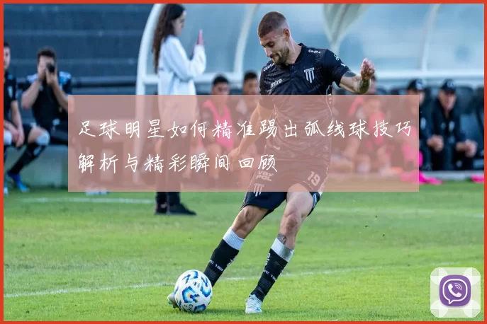 足球明星如何精准踢出弧线球技巧解析与精彩瞬间回顾