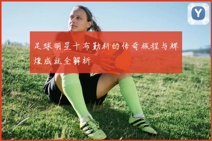 足球明星十布勤科的传奇旅程与辉煌成就全解析