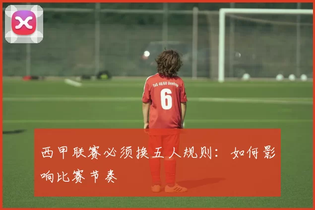 西甲联赛必须换五人规则：如何影响比赛节奏
