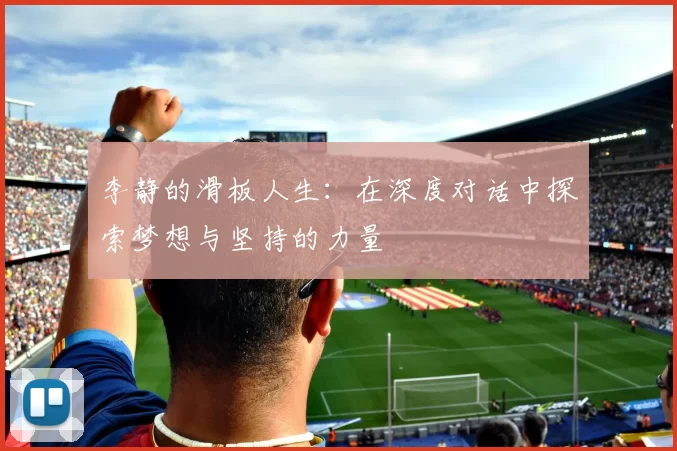 李静的滑板人生：在深度对话中探索梦想与坚持的力量