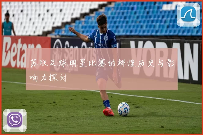 苏联足球明星比赛的辉煌历史与影响力探讨