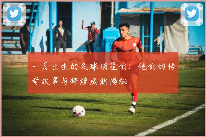 一月出生的足球明星们：他们的传奇故事与辉煌成就揭秘