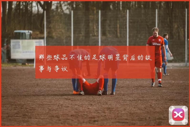那些球品不佳的足球明星背后的故事与争议